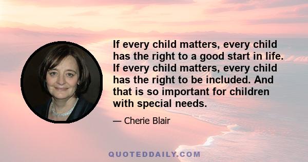 If every child matters, every child has the right to a good start in life. If every child matters, every child has the right to be included. And that is so important for children with special needs.