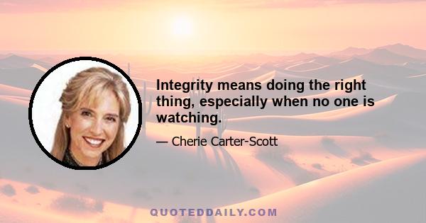 Integrity means doing the right thing, especially when no one is watching.