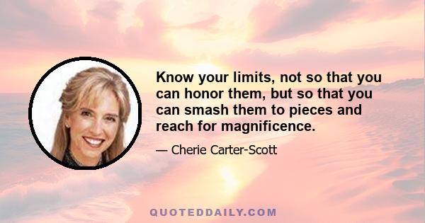 Know your limits, not so that you can honor them, but so that you can smash them to pieces and reach for magnificence.