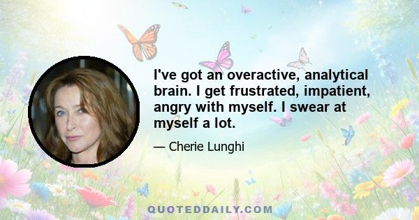 I've got an overactive, analytical brain. I get frustrated, impatient, angry with myself. I swear at myself a lot.