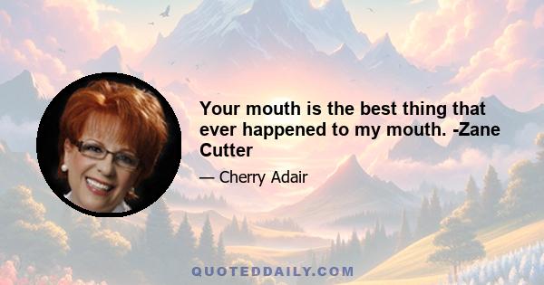 Your mouth is the best thing that ever happened to my mouth. -Zane Cutter