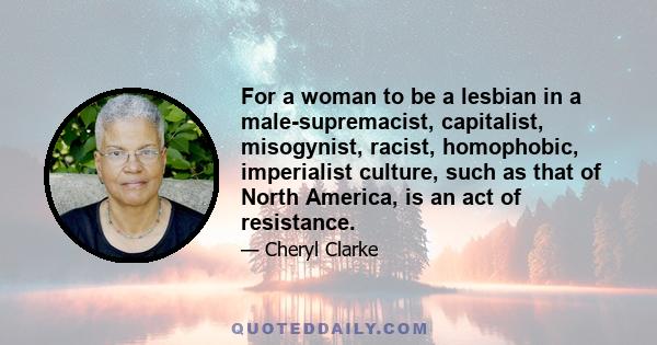 For a woman to be a lesbian in a male-supremacist, capitalist, misogynist, racist, homophobic, imperialist culture, such as that of North America, is an act of resistance.