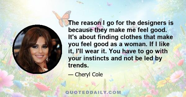 The reason I go for the designers is because they make me feel good. It's about finding clothes that make you feel good as a woman. If I like it, I'll wear it. You have to go with your instincts and not be led by trends.