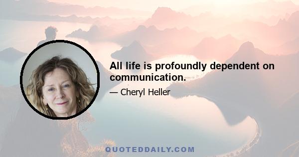 All life is profoundly dependent on communication.