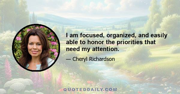 I am focused, organized, and easily able to honor the priorities that need my attention.