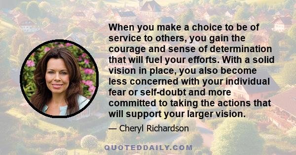 When you make a choice to be of service to others, you gain the courage and sense of determination that will fuel your efforts. With a solid vision in place, you also become less concerned with your individual fear or