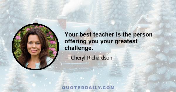 Your best teacher is the person offering you your greatest challenge.