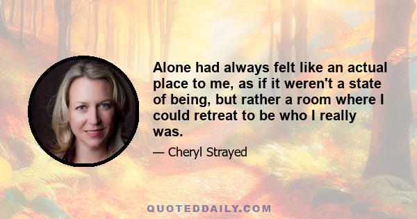 Alone had always felt like an actual place to me, as if it weren't a state of being, but rather a room where I could retreat to be who I really was.