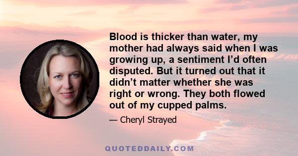 Blood is thicker than water, my mother had always said when I was growing up, a sentiment I’d often disputed. But it turned out that it didn’t matter whether she was right or wrong. They both flowed out of my cupped