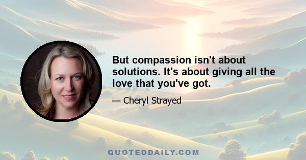 But compassion isn't about solutions. It's about giving all the love that you've got.