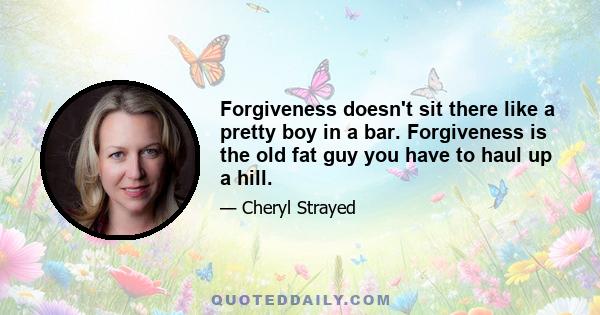 Forgiveness doesn't sit there like a pretty boy in a bar. Forgiveness is the old fat guy you have to haul up a hill.