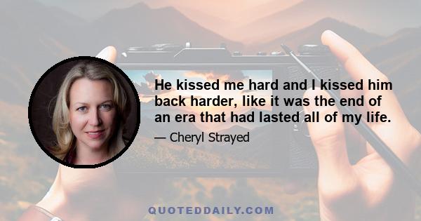 He kissed me hard and I kissed him back harder, like it was the end of an era that had lasted all of my life. Being near Tom and Doug at night kept me from having to say to myself I am not afraid whenever I heard a