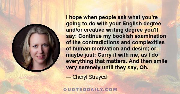 I hope when people ask what you're going to do with your English degree and/or creative writing degree you'll say: Continue my bookish examination of the contradictions and complexities of human motivation and desire;