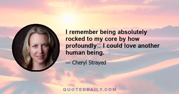 I remember being absolutely rocked to my core by how profoundly I could love another human being.