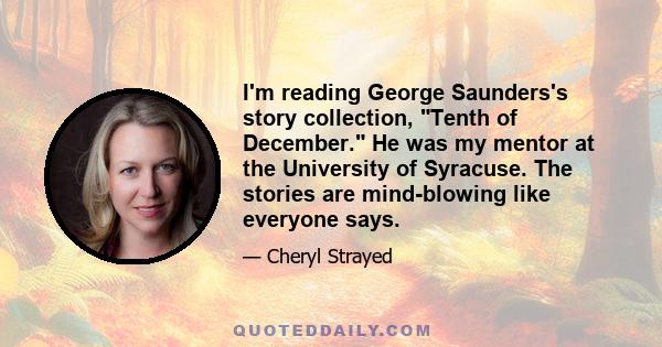 I'm reading George Saunders's story collection, Tenth of December. He was my mentor at the University of Syracuse. The stories are mind-blowing like everyone says.