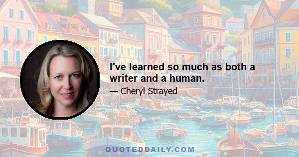 I've learned so much as both a writer and a human.