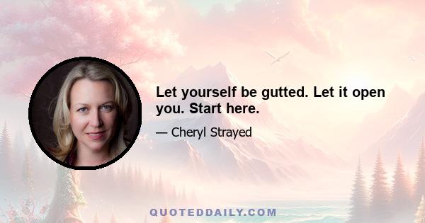 Let yourself be gutted. Let it open you. Start here.