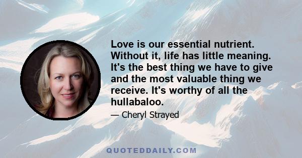 Love is our essential nutrient. Without it, life has little meaning. It's the best thing we have to give and the most valuable thing we receive. It's worthy of all the hullabaloo.