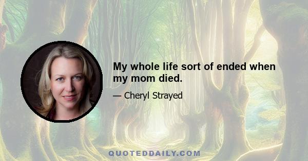 My whole life sort of ended when my mom died.