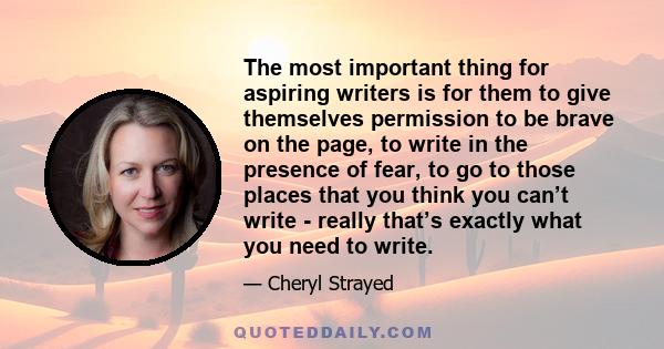 The most important thing for aspiring writers is for them to give themselves permission to be brave on the page, to write in the presence of fear, to go to those places that you think you can’t write - really that’s