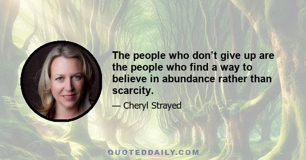 The people who don’t give up are the people who find a way to believe in abundance rather than scarcity.