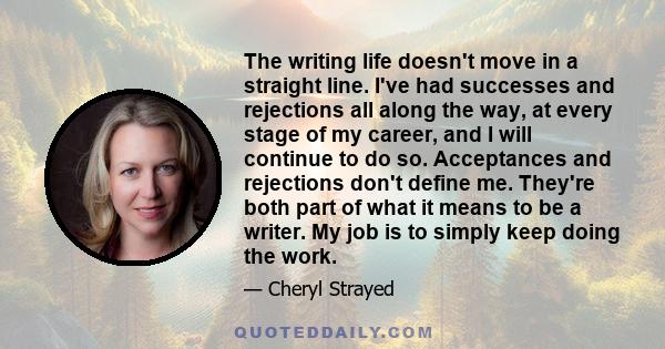 The writing life doesn't move in a straight line. I've had successes and rejections all along the way, at every stage of my career, and I will continue to do so. Acceptances and rejections don't define me. They're both