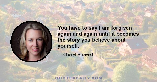 You have to say I am forgiven again and again until it becomes the story you believe about yourself.