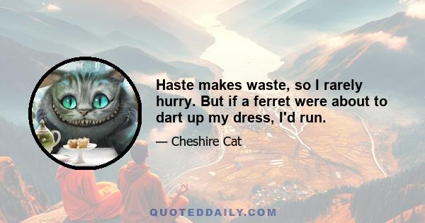 Haste makes waste, so I rarely hurry. But if a ferret were about to dart up my dress, I'd run.