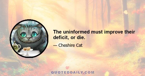 The uninformed must improve their deficit, or die.