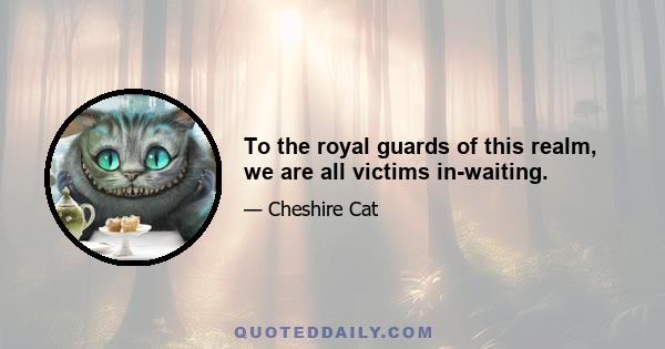 To the royal guards of this realm, we are all victims in-waiting.