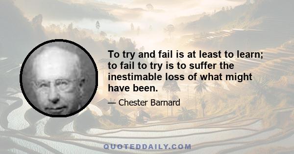 To try and fail is at least to learn; to fail to try is to suffer the inestimable loss of what might have been.