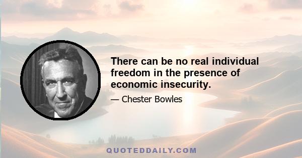 There can be no real individual freedom in the presence of economic insecurity.