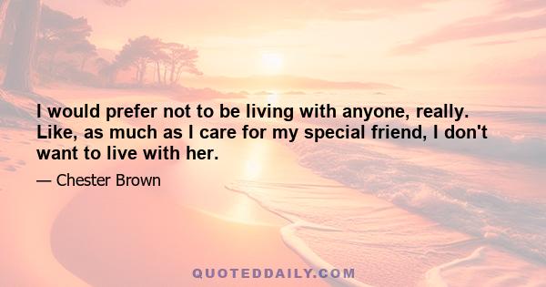 I would prefer not to be living with anyone, really. Like, as much as I care for my special friend, I don't want to live with her.