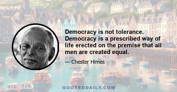 Democracy is not tolerance. Democracy is a prescribed way of life erected on the premise that all men are created equal.