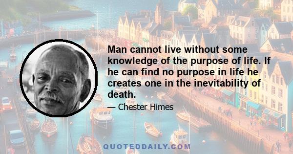 Man cannot live without some knowledge of the purpose of life. If he can find no purpose in life he creates one in the inevitability of death.