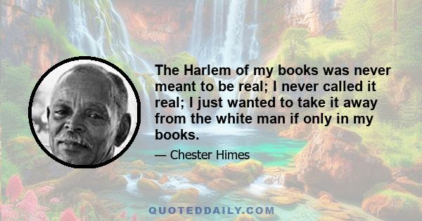 The Harlem of my books was never meant to be real; I never called it real; I just wanted to take it away from the white man if only in my books.