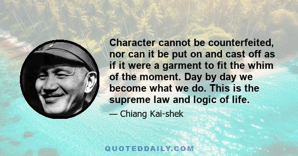 Character cannot be counterfeited, nor can it be put on and cast off as if it were a garment to fit the whim of the moment. Day by day we become what we do. This is the supreme law and logic of life.