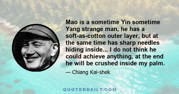 Mao is a sometime Yin sometime Yang strange man, he has a soft-as-cotton outer layer, but at the same time has sharp needles hiding inside... I do not think he could achieve anything, at the end he will be crushed