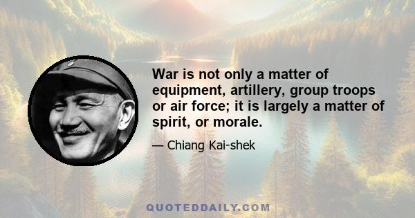 War is not only a matter of equipment, artillery, group troops or air force; it is largely a matter of spirit, or morale.