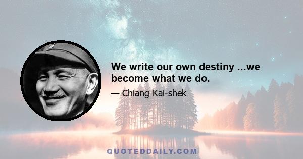 We write our own destiny ...we become what we do.