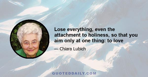 Lose everything, even the attachment to holiness, so that you aim only at one thing: to love