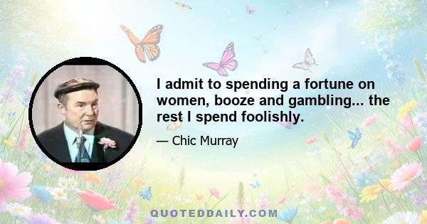 I admit to spending a fortune on women, booze and gambling... the rest I spend foolishly.