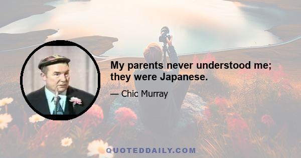 My parents never understood me; they were Japanese.