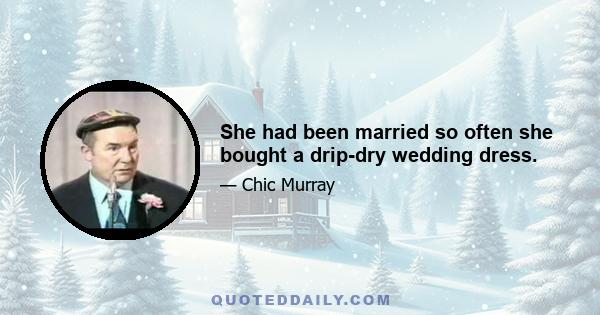 She had been married so often she bought a drip-dry wedding dress.