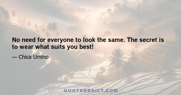 No need for everyone to look the same. The secret is to wear what suits you best!