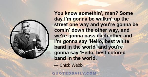 You know somethin', man? Some day I'm gonna be walkin' up the street one way and you're gonna be comin' down the other way, and we're gonna pass each other and I'm gonna say 'Hello, best white band in the world' and