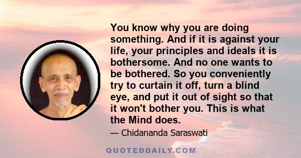 You know why you are doing something. And if it is against your life, your principles and ideals it is bothersome. And no one wants to be bothered. So you conveniently try to curtain it off, turn a blind eye, and put it 