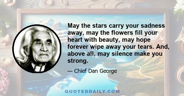 May the stars carry your sadness away, may the flowers fill your heart with beauty, may hope forever wipe away your tears. And, above all, may silence make you strong.