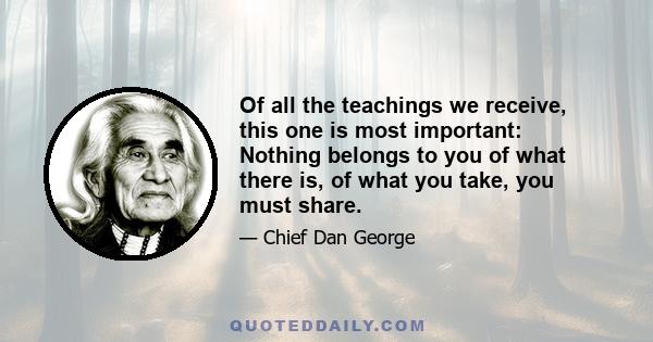 Of all the teachings we receive, this one is most important: Nothing belongs to you of what there is, of what you take, you must share.