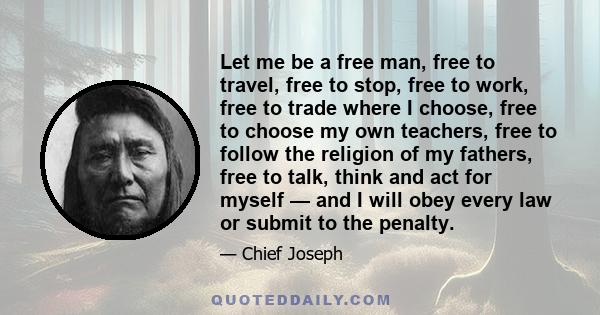 Let me be a free man, free to travel, free to stop, free to work, free to trade where I choose, free to choose my own teachers, free to follow the religion of my fathers, free to talk, think and act for myself — and I